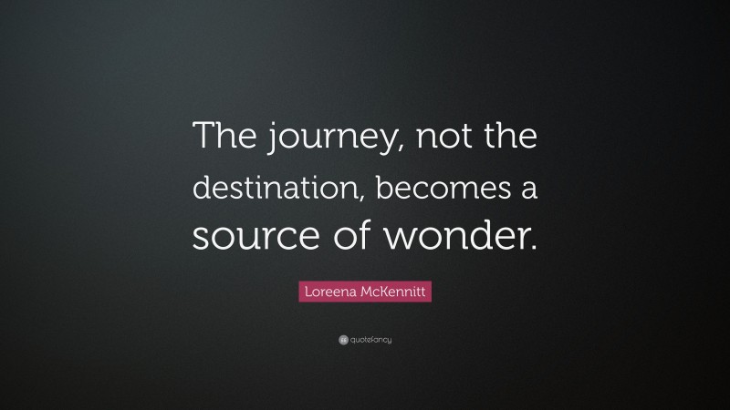 Loreena McKennitt Quote: “The journey, not the destination, becomes a source of wonder.”