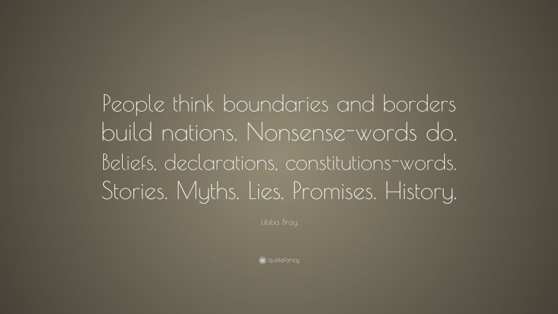 Libba Bray Quote: “People think boundaries and borders build nations. Nonsense-words do. Beliefs, declarations, constitutions-words. Stories. Myths. Lies. Promises. History.”