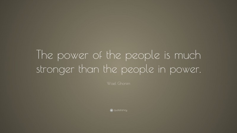 Wael Ghonim Quote: “The power of the people is much stronger than the people in power.”
