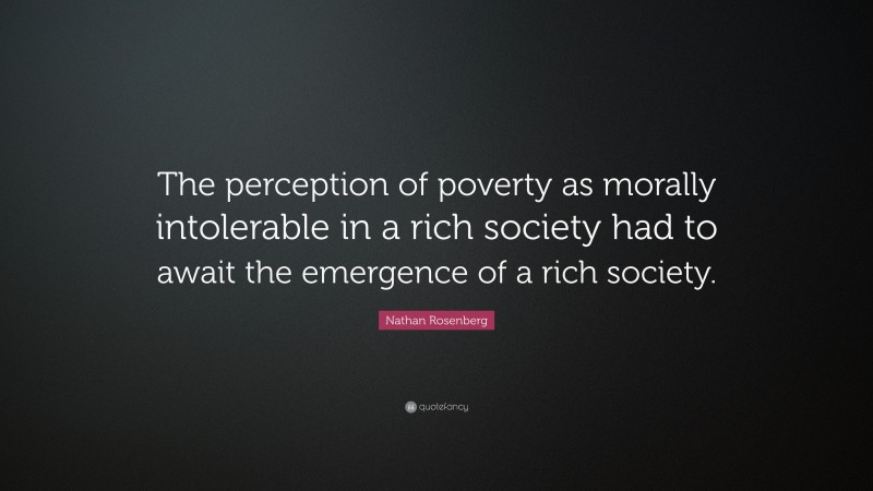 Nathan Rosenberg Quote: “The perception of poverty as morally intolerable in a rich society had to await the emergence of a rich society.”