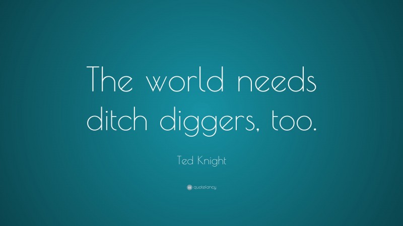 Ted Knight Quote: “The world needs ditch diggers, too.”