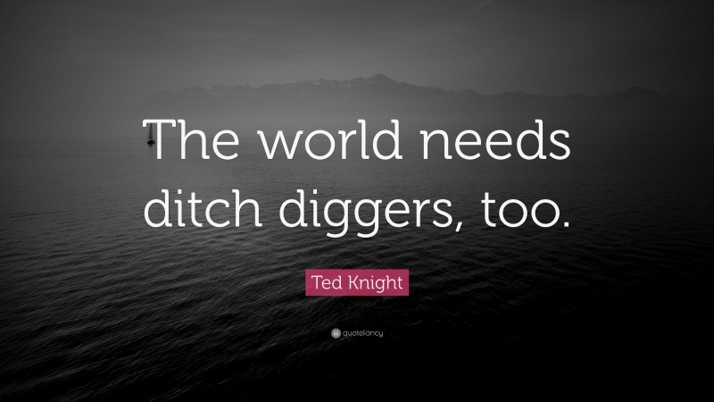 Ted Knight Quote: “The world needs ditch diggers, too.”