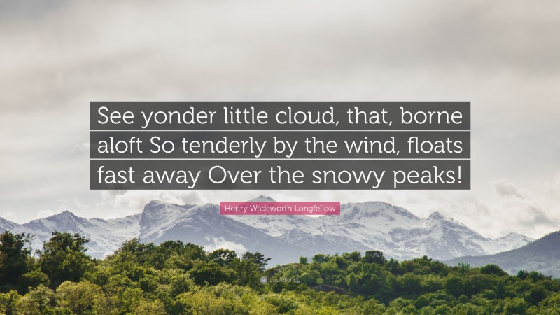 Henry Wadsworth Longfellow Quote: “See yonder little cloud, that, borne aloft So tenderly by the wind, floats fast away Over the snowy peaks!”
