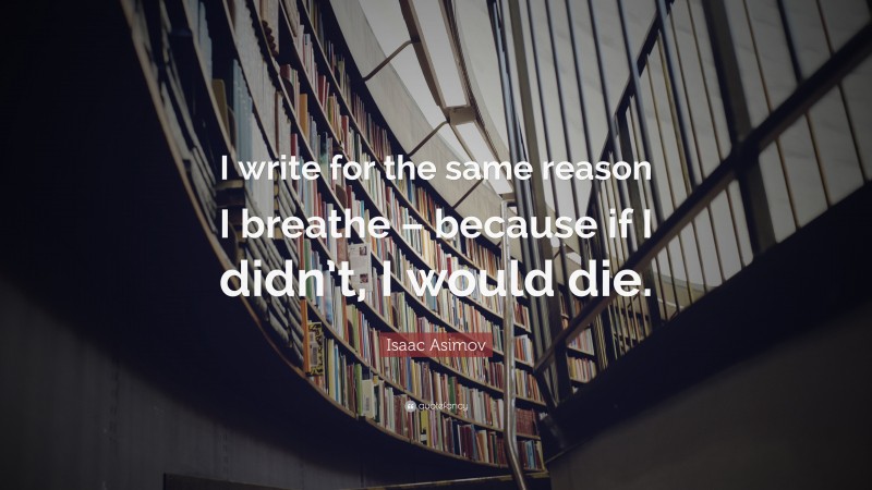 Isaac Asimov Quote: “I write for the same reason I breathe – because if I didn’t, I would die.”