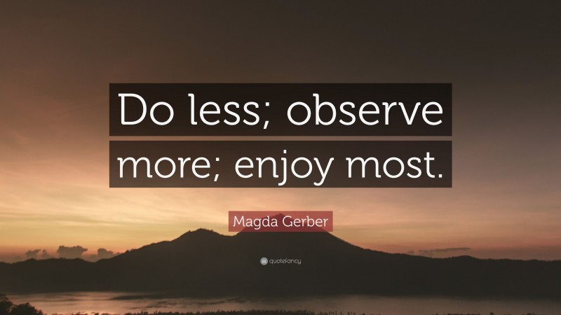 Magda Gerber Quote: “Do less; observe more; enjoy most.”