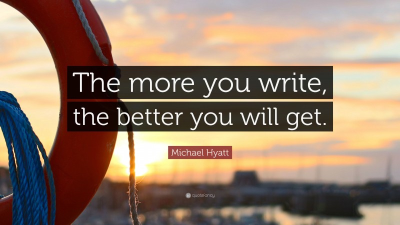 Michael Hyatt Quote: “The more you write, the better you will get.”