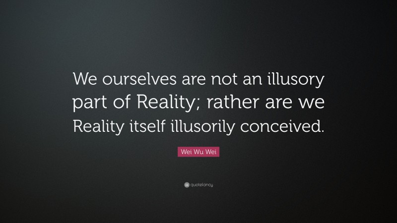 Wei Wu Wei Quote: “We ourselves are not an illusory part of Reality; rather are we Reality itself illusorily conceived.”