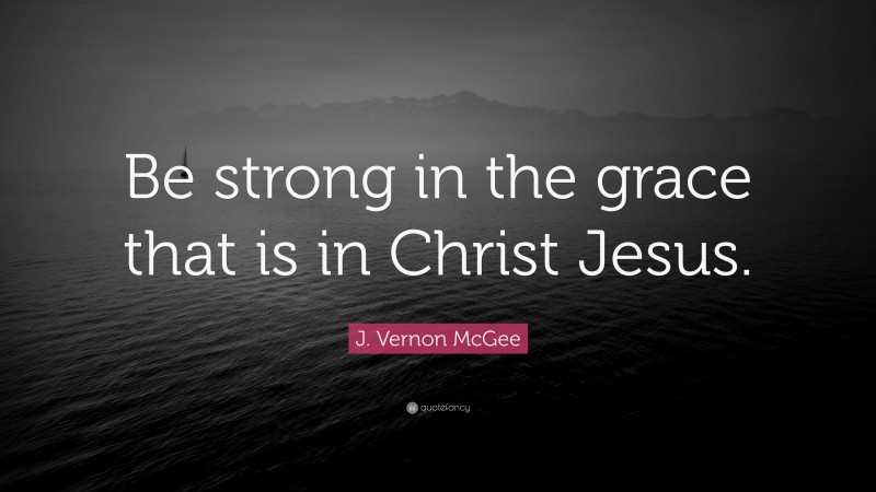 J. Vernon McGee Quote: “Be strong in the grace that is in Christ Jesus.”