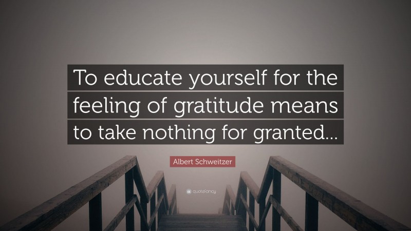 Albert Schweitzer Quote: “To educate yourself for the feeling of gratitude means to take nothing for granted...”