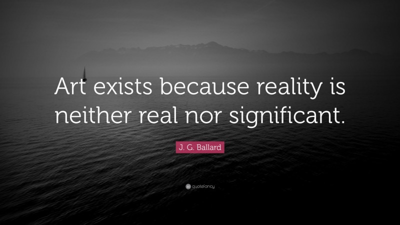 J. G. Ballard Quote: “Art exists because reality is neither real nor significant.”