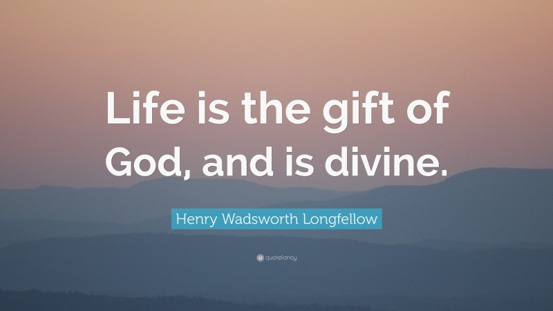 Henry Wadsworth Longfellow Quote: “Life is the gift of God, and is divine.”