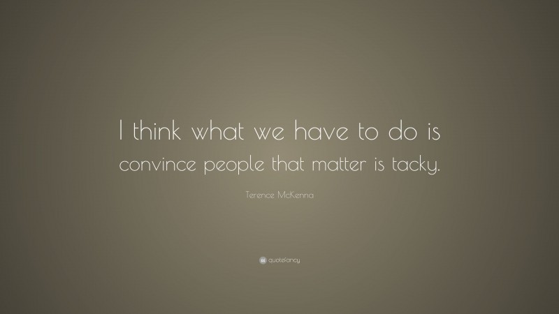 Terence McKenna Quote: “I think what we have to do is convince people that matter is tacky.”