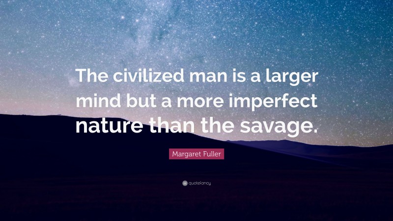 Margaret Fuller Quote: “The civilized man is a larger mind but a more imperfect nature than the savage.”