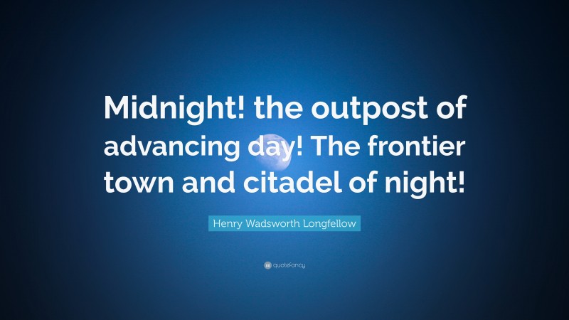 Henry Wadsworth Longfellow Quote: “Midnight! the outpost of advancing day! The frontier town and citadel of night!”