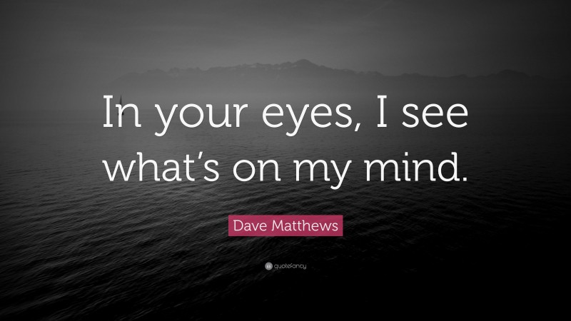 Dave Matthews Quote: “In your eyes, I see what’s on my mind.”