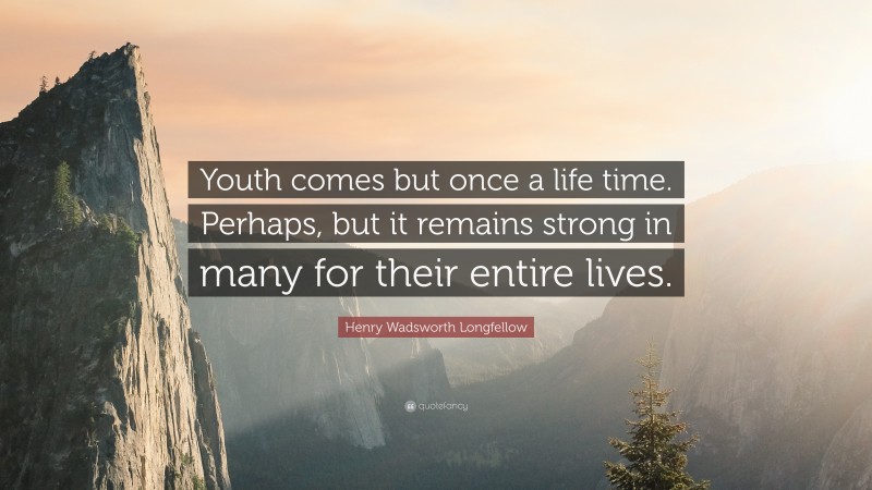 Henry Wadsworth Longfellow Quote: “Youth comes but once a life time. Perhaps, but it remains strong in many for their entire lives.”