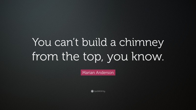 Marian Anderson Quote: “You can’t build a chimney from the top, you know.”