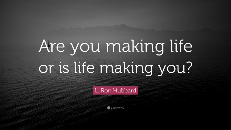 L. Ron Hubbard Quote: “Are you making life or is life making you?”