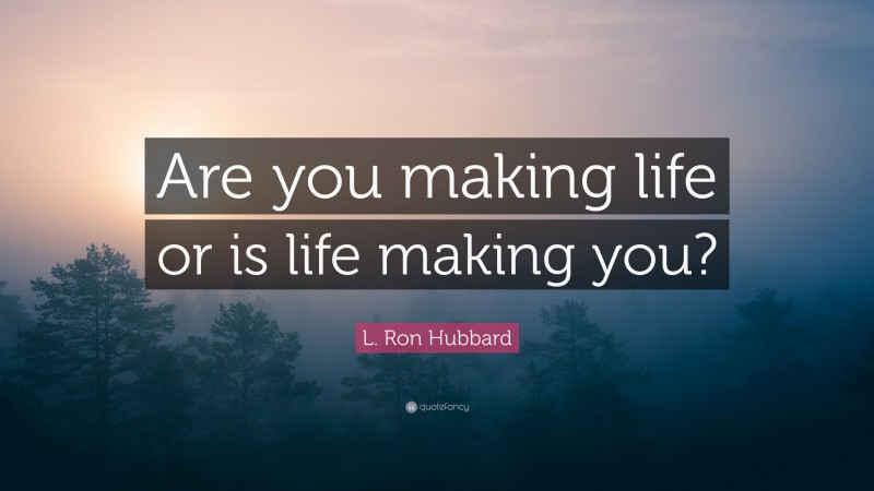 L. Ron Hubbard Quote: “Are you making life or is life making you?”