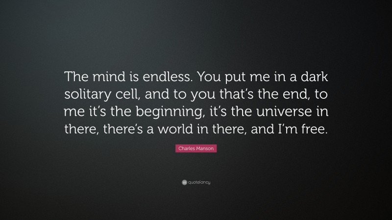 Charles Manson Quote: “The mind is endless. You put me in a dark solitary cell, and to you that’s the end, to me it’s the beginning, it’s the universe in there, there’s a world in there, and I’m free.”
