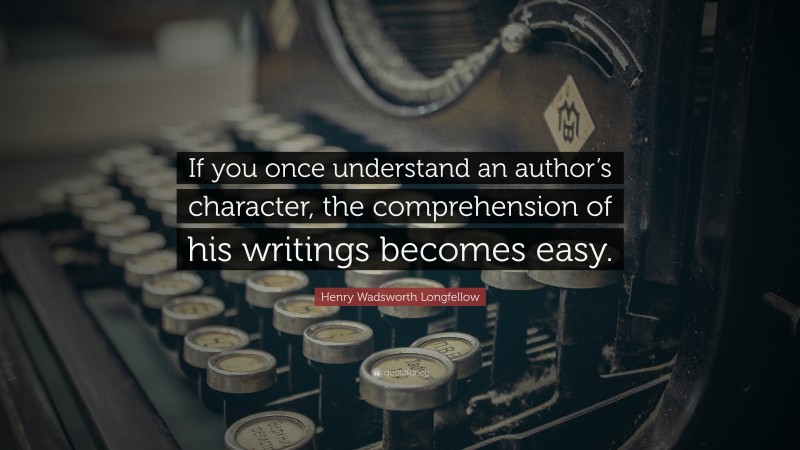 Henry Wadsworth Longfellow Quote: “If you once understand an author’s character, the comprehension of his writings becomes easy.”