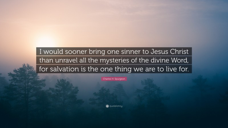 Charles H. Spurgeon Quote: “I would sooner bring one sinner to Jesus Christ than unravel all the mysteries of the divine Word, for salvation is the one thing we are to live for.”