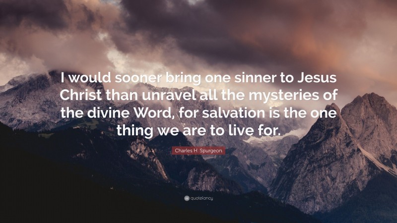 Charles H. Spurgeon Quote: “I would sooner bring one sinner to Jesus Christ than unravel all the mysteries of the divine Word, for salvation is the one thing we are to live for.”