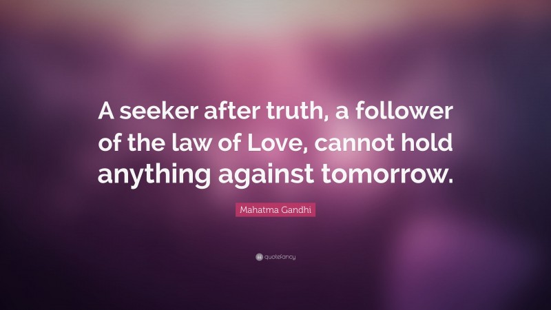 Mahatma Gandhi Quote: “A seeker after truth, a follower of the law of Love, cannot hold anything against tomorrow.”