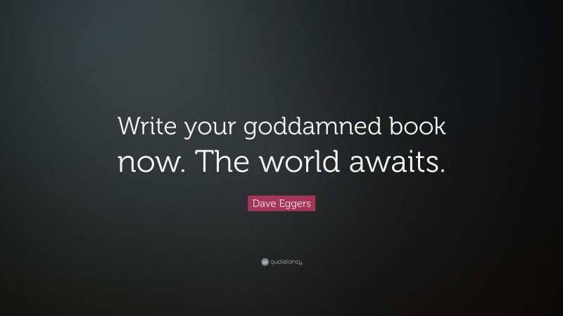 Dave Eggers Quote: “Write your goddamned book now. The world awaits.”