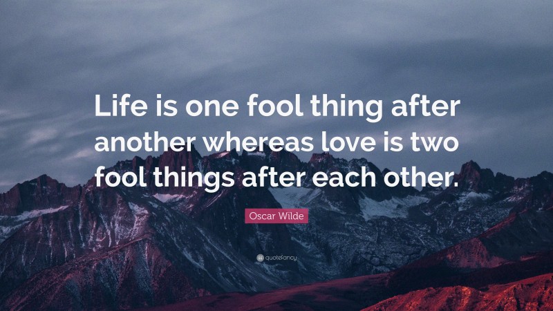 Oscar Wilde Quote: “Life is one fool thing after another whereas love is two fool things after each other.”