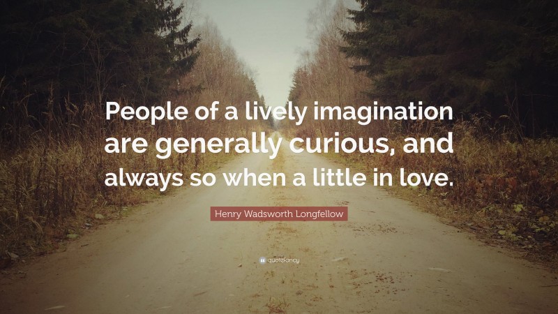 Henry Wadsworth Longfellow Quote: “People of a lively imagination are generally curious, and always so when a little in love.”