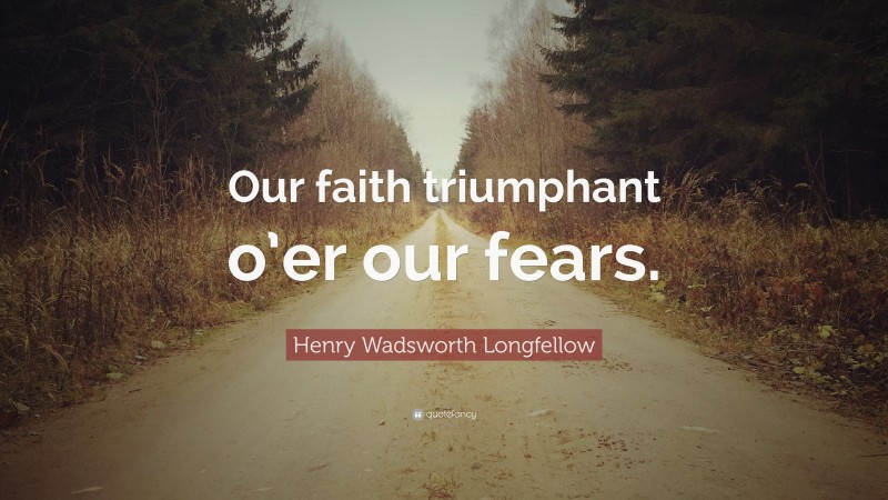 Henry Wadsworth Longfellow Quote: “Our faith triumphant o’er our fears.”
