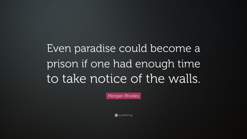 Morgan Rhodes Quote: “Even paradise could become a prison if one had enough time to take notice of the walls.”