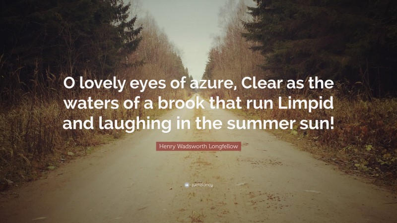 Henry Wadsworth Longfellow Quote: “O lovely eyes of azure, Clear as the waters of a brook that run Limpid and laughing in the summer sun!”