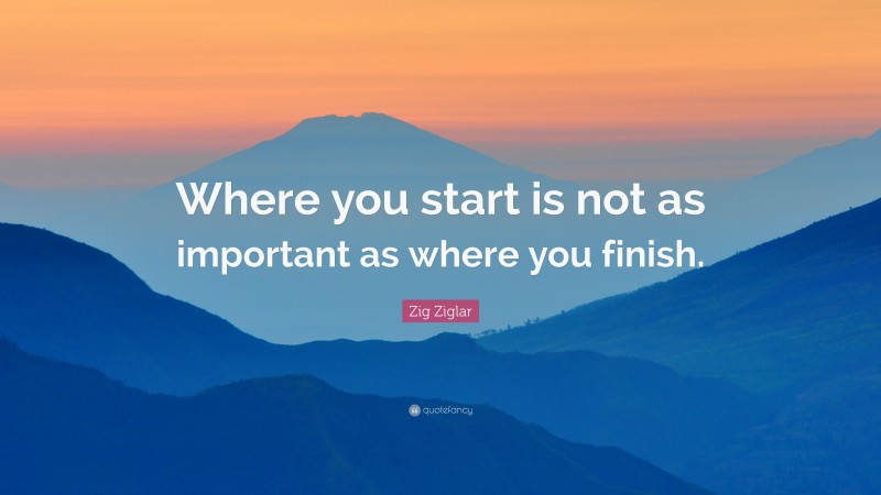 Zig Ziglar Quote: “Where you start is not as important as where you finish.”