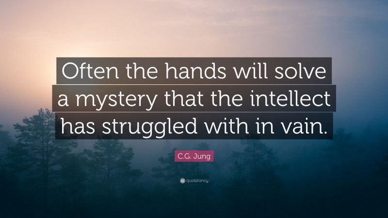 C.G. Jung Quote: “Often the hands will solve a mystery that the intellect has struggled with in vain.”
