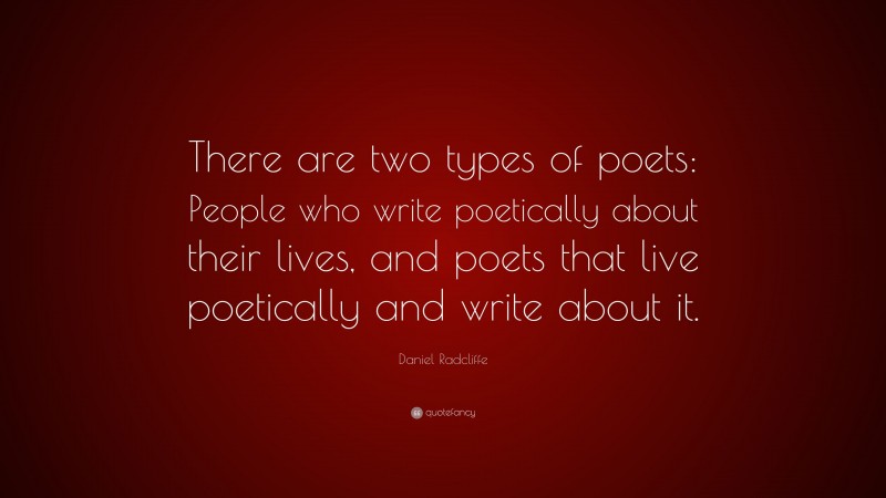 Daniel Radcliffe Quote: “There are two types of poets: People who write poetically about their lives, and poets that live poetically and write about it.”