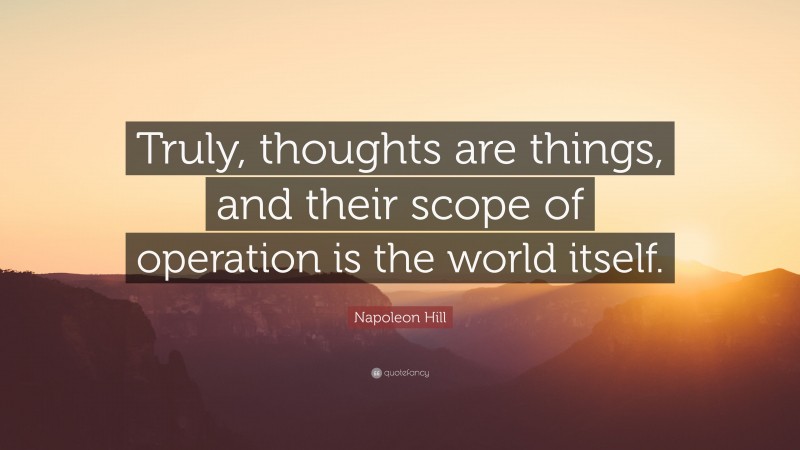 Napoleon Hill Quote: “Truly, thoughts are things, and their scope of operation is the world itself.”