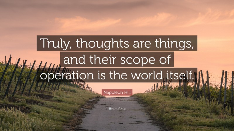 Napoleon Hill Quote: “Truly, thoughts are things, and their scope of operation is the world itself.”