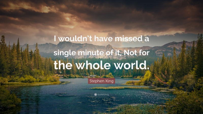 Stephen King Quote: “I wouldn’t have missed a single minute of it, Not for the whole world.”