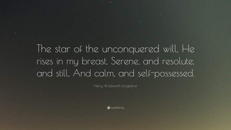 Henry Wadsworth Longfellow Quote: “The star of the unconquered will, He rises in my breast, Serene, and resolute, and still, And calm, and self-possessed.”