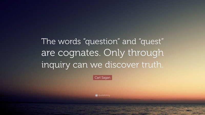 Carl Sagan Quote: “The words “question” and “quest” are cognates. Only through inquiry can we discover truth.”