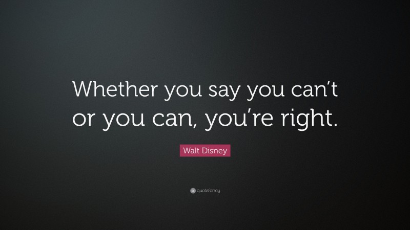 Walt Disney Quote: “Whether you say you can’t or you can, you’re right.”