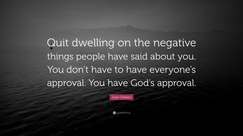 Joel Osteen Quote: “Quit dwelling on the negative things people have said about you. You don’t have to have everyone’s approval. You have God’s approval.”
