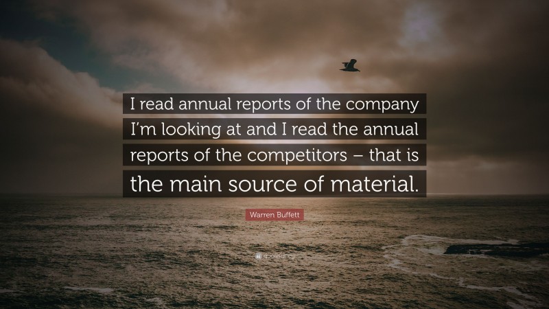 Warren Buffett Quote: “I read annual reports of the company I’m looking at and I read the annual reports of the competitors – that is the main source of material.”
