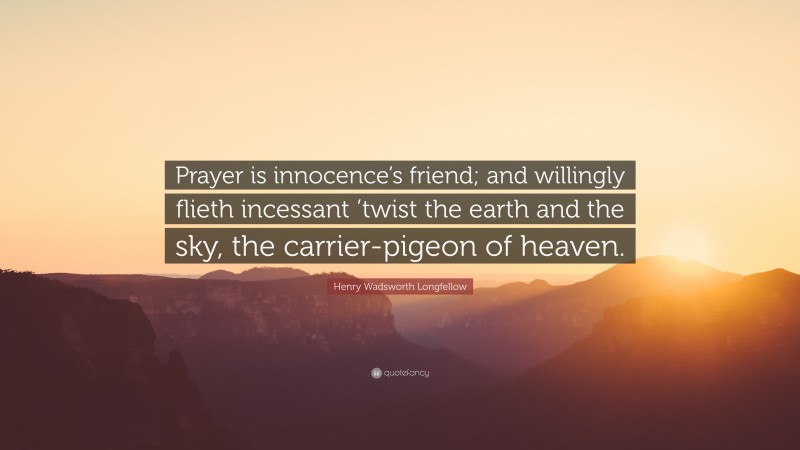 Henry Wadsworth Longfellow Quote: “Prayer is innocence’s friend; and willingly flieth incessant ’twist the earth and the sky, the carrier-pigeon of heaven.”