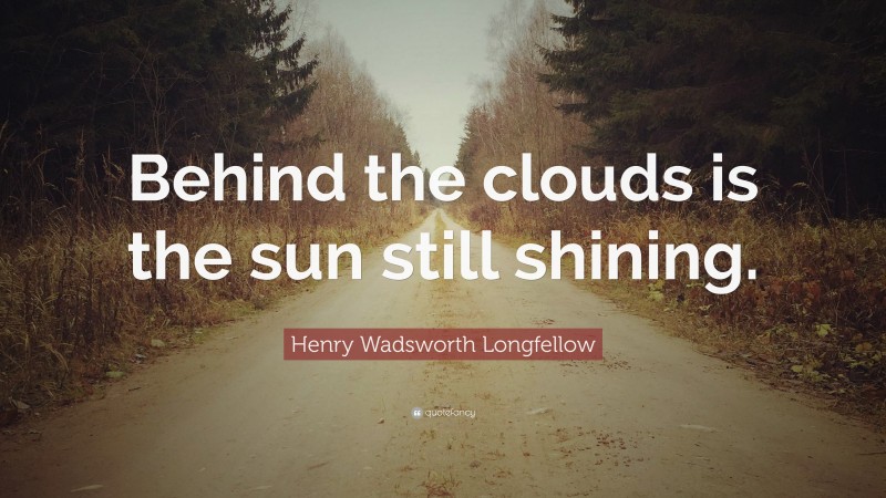 Henry Wadsworth Longfellow Quote: “Behind the clouds is the sun still shining.”