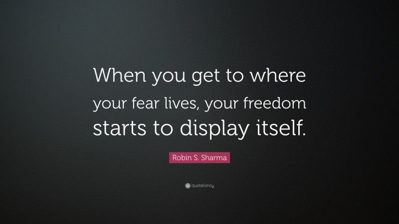 Robin S. Sharma Quote: “When you get to where your fear lives, your freedom starts to display itself.”