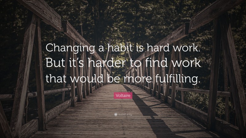 Voltaire Quote: “Changing a habit is hard work. But it’s harder to find work that would be more fulfilling.”