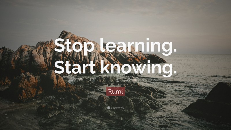 Rumi Quote: “Stop learning. Start knowing.”
